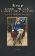 Eros che mi lega: l'amore che mi scatena: Tutte le fragilità di una escort: l'amore che mi scatena: Tutte le fragilit di una escort